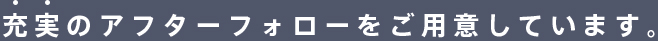 充実のアフターフォローをご用意しています。