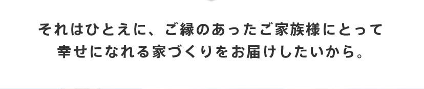 それはひとえに、ご縁のあったご家族様にとって幸せになれる家づくりをお届けしたいから。