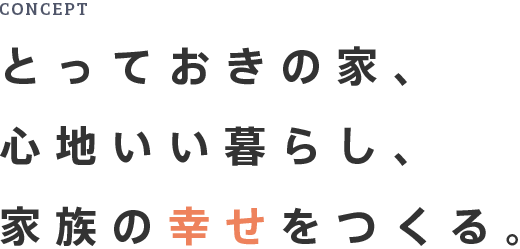 CONCEPT とっておきの家、心地いい暮らし、家族の幸せをつくる。