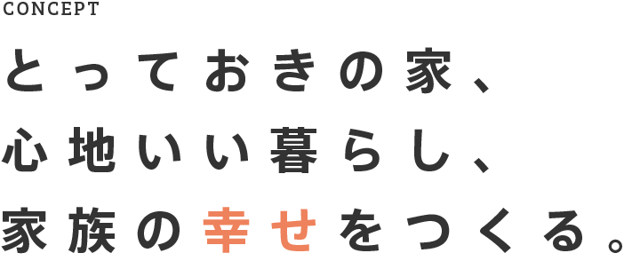 CONCEPT とっておきの家、心地いい暮らし、家族の幸せをつくる。