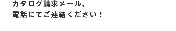 カタログ請求メール、またはお電話にてご連絡ください！