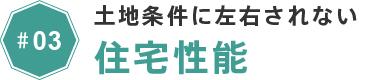 #03 土地条件に左右されない住宅性能