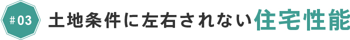 #03 土地条件に左右されない住宅性能