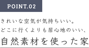 POINT.02　きれいな空気が気持ちいい。どこに行くよりも居心地のいい、自然素材を使った家