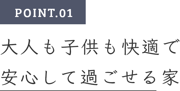 POINT.01　大人も子供も快適で安心して過ごせる家