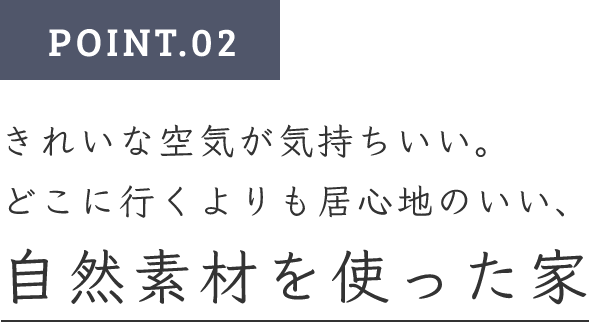 POINT.02　きれいな空気が気持ちいい。どこに行くよりも居心地のいい、自然素材を使った家