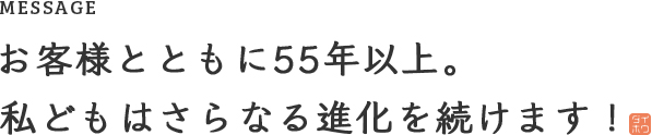 MESSAGE お客様とともに50年以上。私どもはさらなる進化を続けます！