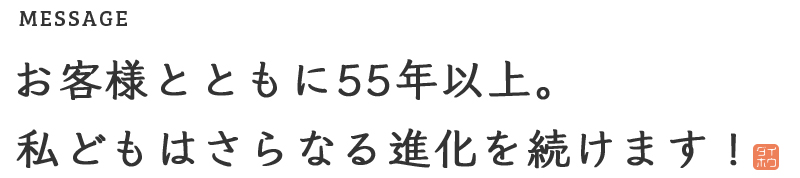 MESSAGE お客様とともに50年以上。私どもはさらなる進化を続けます！