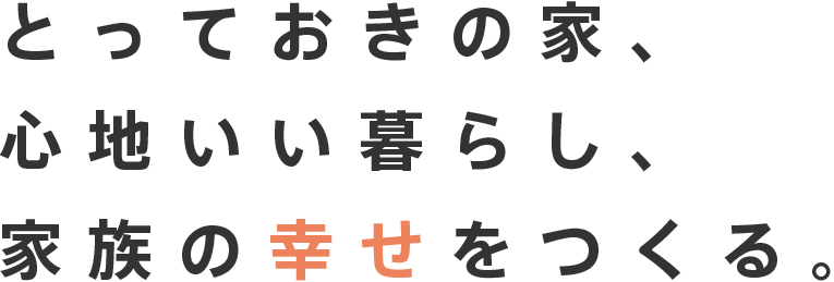 とっておきの家、心地いい暮らし、家族の幸せをつくる。