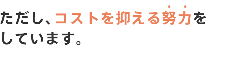 ただし、コストを抑える努力をしています。