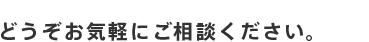 どうぞお気軽にご相談ください。