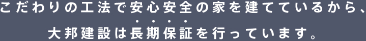 こだわりの工法で安心安全の家を建てているから、大邦建設は長期保証を行っています。