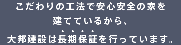 こだわりの工法で安心安全の家を建てているから、大邦建設は長期保証を行っています。