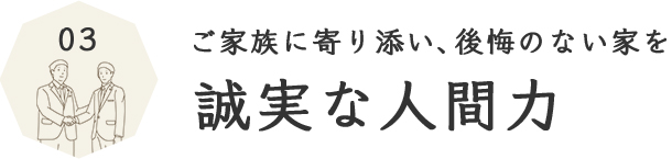 03 ご家族に寄り添い、後悔のない家を 誠実な人間力