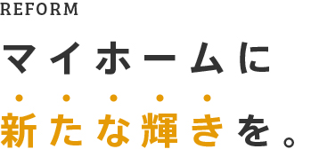 REFORM マイホームに新たな輝きを。