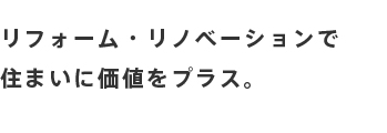 リフォーム・リノベーションで住まいに価値をプラス。