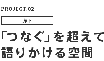 PROJECT.02 廊下 「つなぐ」を超えて語りかける空間