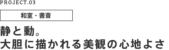 PROJECT.03 和室・書斎 静と動。大胆に描かれる美観の心地よさ