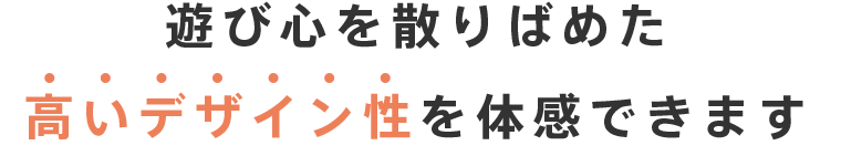 遊び心を散りばめた高いデザイン性を体感できます